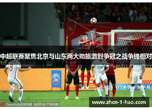 中超联赛聚焦北京与山东两大劲旅激烈争冠之战争锋相对
