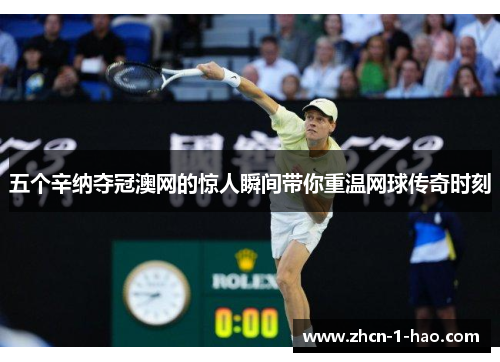 五个辛纳夺冠澳网的惊人瞬间带你重温网球传奇时刻