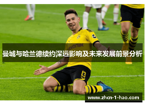 曼城与哈兰德续约深远影响及未来发展前景分析