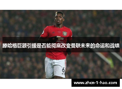 滕哈格巨额引援是否能彻底改变曼联未来的命运和战绩