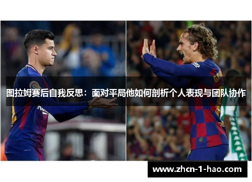图拉姆赛后自我反思：面对平局他如何剖析个人表现与团队协作