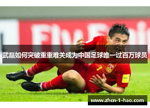武磊如何突破重重难关成为中国足球唯一过百万球员