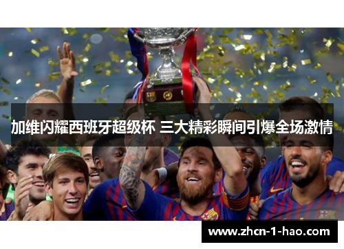 加维闪耀西班牙超级杯 三大精彩瞬间引爆全场激情