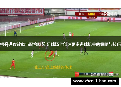 提升进攻效率与配合默契 足球场上创造更多进球机会的策略与技巧