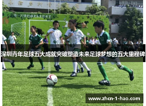 深圳青年足球五大成就突破塑造未来足球梦想的五大里程碑