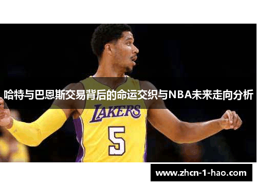哈特与巴恩斯交易背后的命运交织与NBA未来走向分析