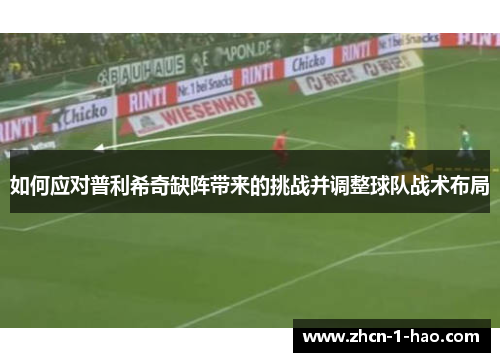 如何应对普利希奇缺阵带来的挑战并调整球队战术布局