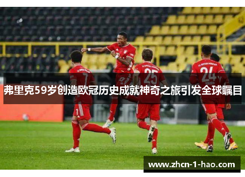 弗里克59岁创造欧冠历史成就神奇之旅引发全球瞩目