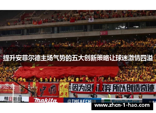 提升安菲尔德主场气势的五大创新策略让球迷激情四溢