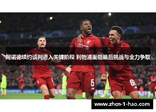 阿诺德续约谈判进入关键阶段 利物浦面临最后挑战与全力争取