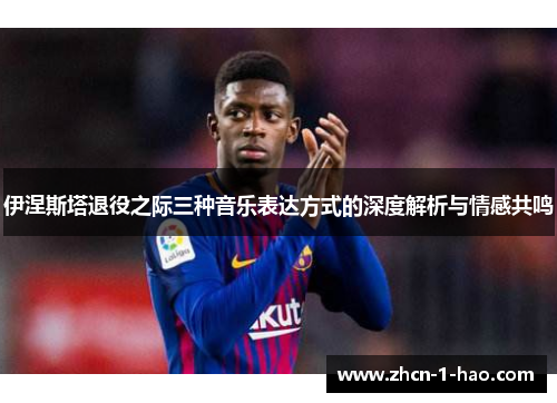 伊涅斯塔退役之际三种音乐表达方式的深度解析与情感共鸣