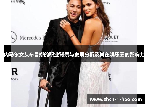 内马尔女友布鲁娜的职业背景与发展分析及其在娱乐圈的影响力