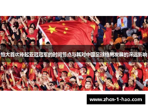 恒大首次捧起亚冠冠军的时间节点与其对中国足球格局发展的深远影响