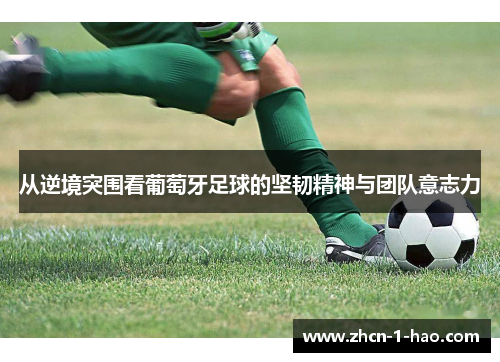 从逆境突围看葡萄牙足球的坚韧精神与团队意志力