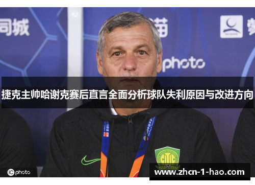 捷克主帅哈谢克赛后直言全面分析球队失利原因与改进方向