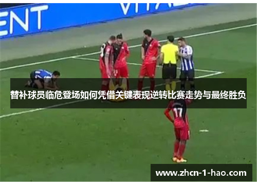 替补球员临危登场如何凭借关键表现逆转比赛走势与最终胜负