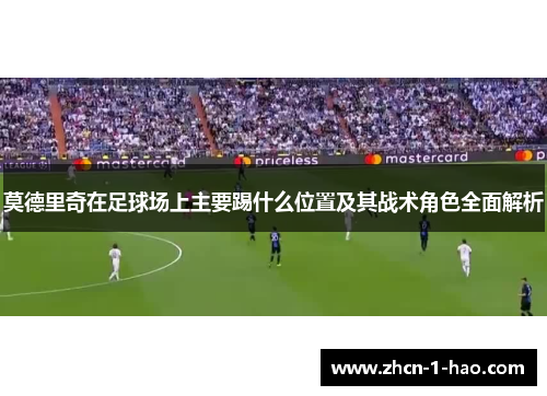 莫德里奇在足球场上主要踢什么位置及其战术角色全面解析