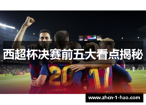 西超杯决赛前五大看点揭秘
