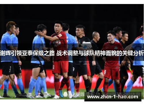 谢晖引领亚泰保级之路 战术调整与球队精神面貌的关键分析