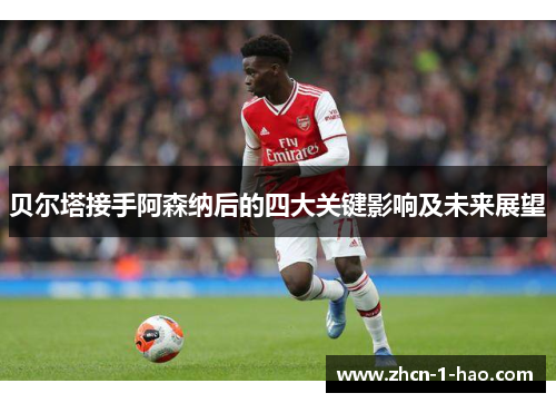 贝尔塔接手阿森纳后的四大关键影响及未来展望