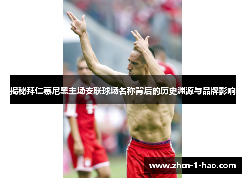 揭秘拜仁慕尼黑主场安联球场名称背后的历史渊源与品牌影响