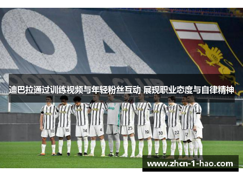 迪巴拉通过训练视频与年轻粉丝互动 展现职业态度与自律精神